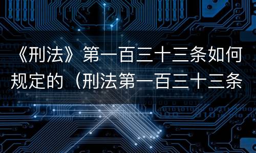《刑法》第一百三十三条如何规定的（刑法第一百三十三条是什么）