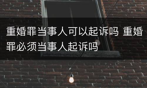 重婚罪当事人可以起诉吗 重婚罪必须当事人起诉吗