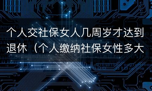 个人交社保女人几周岁才达到退休（个人缴纳社保女性多大年龄退休）