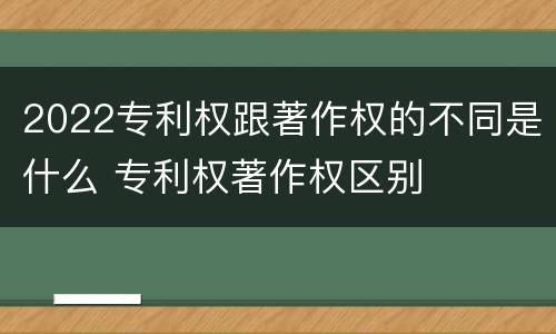 2022专利权跟著作权的不同是什么 专利权著作权区别