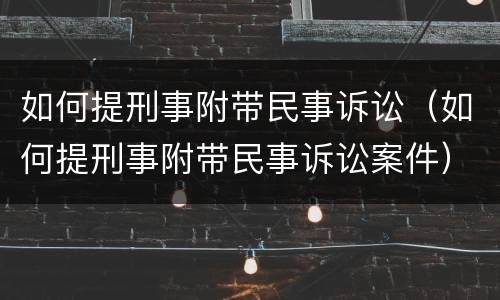 如何提刑事附带民事诉讼（如何提刑事附带民事诉讼案件）