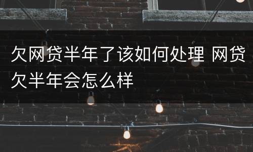 欠网贷半年了该如何处理 网贷欠半年会怎么样
