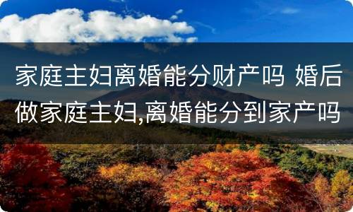 家庭主妇离婚能分财产吗 婚后做家庭主妇,离婚能分到家产吗