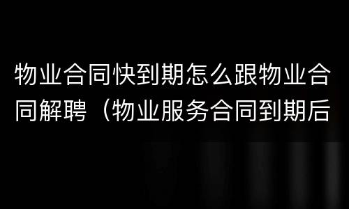 物业合同快到期怎么跟物业合同解聘（物业服务合同到期后业委会如何解聘企业）