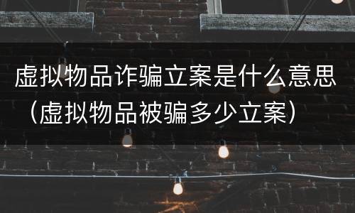 虚拟物品诈骗立案是什么意思（虚拟物品被骗多少立案）