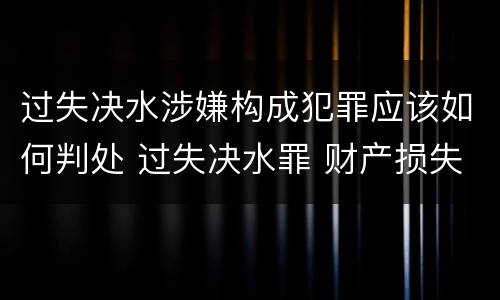 过失决水涉嫌构成犯罪应该如何判处 过失决水罪 财产损失标准
