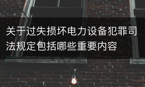 关于过失损坏电力设备犯罪司法规定包括哪些重要内容