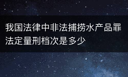我国法律中非法捕捞水产品罪法定量刑档次是多少