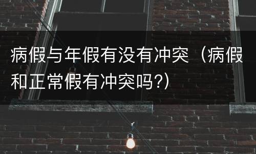 病假与年假有没有冲突（病假和正常假有冲突吗?）