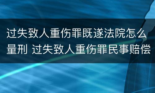 过失致人重伤罪既遂法院怎么量刑 过失致人重伤罪民事赔偿