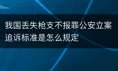 我国丢失枪支不报罪公安立案追诉标准是怎么规定