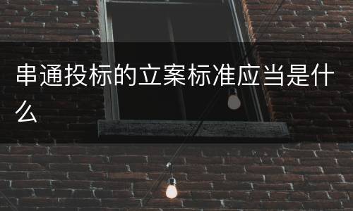 串通投标的立案标准应当是什么