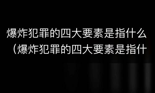 爆炸犯罪的四大要素是指什么（爆炸犯罪的四大要素是指什么意思）