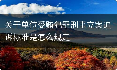 关于单位受贿犯罪刑事立案追诉标准是怎么规定