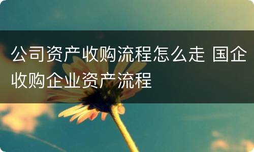 公司资产收购流程怎么走 国企收购企业资产流程