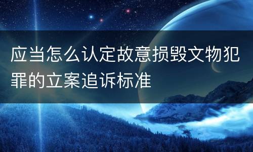 应当怎么认定故意损毁文物犯罪的立案追诉标准