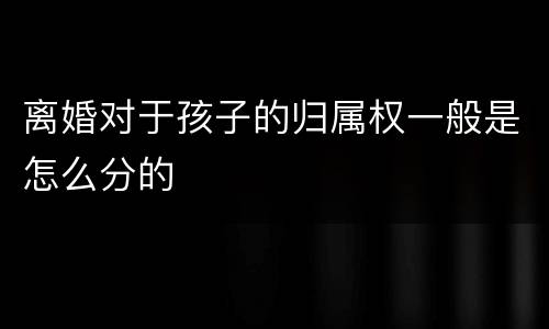 离婚对于孩子的归属权一般是怎么分的