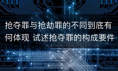 抢夺罪与抢劫罪的不同到底有何体现 试述抢夺罪的构成要件以及与抢劫罪的区别