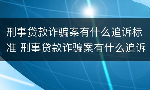 刑事贷款诈骗案有什么追诉标准 刑事贷款诈骗案有什么追诉标准嘛