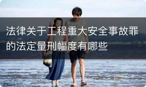 法律关于工程重大安全事故罪的法定量刑幅度有哪些