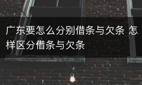 广东要怎么分别借条与欠条 怎样区分借条与欠条
