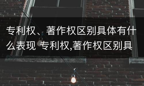 专利权、著作权区别具体有什么表现 专利权,著作权区别具体有什么表现和特征