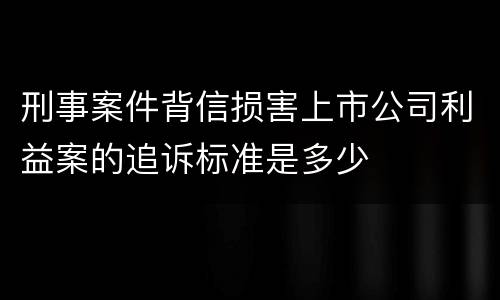 刑事案件背信损害上市公司利益案的追诉标准是多少