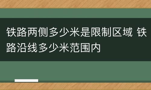 铁路两侧多少米是限制区域 铁路沿线多少米范围内