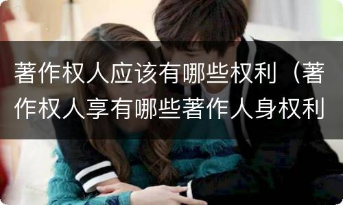 著作权人应该有哪些权利（著作权人享有哪些著作人身权利）