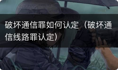 破坏通信罪如何认定（破坏通信线路罪认定）