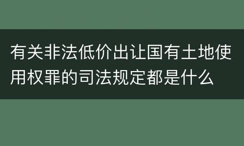 有关非法低价出让国有土地使用权罪的司法规定都是什么