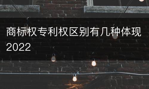 商标权专利权区别有几种体现2022
