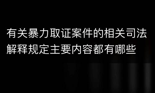 有关暴力取证案件的相关司法解释规定主要内容都有哪些