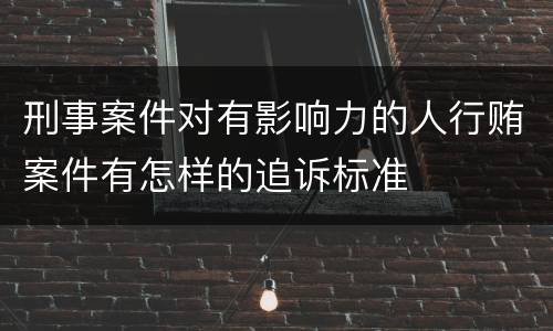 刑事案件对有影响力的人行贿案件有怎样的追诉标准