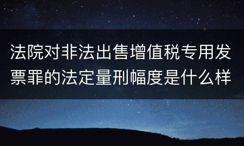 法院对非法出售增值税专用发票罪的法定量刑幅度是什么样的