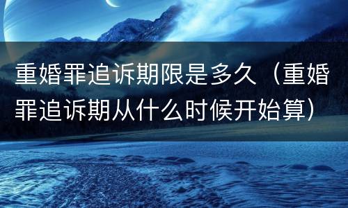 重婚罪追诉期限是多久（重婚罪追诉期从什么时候开始算）