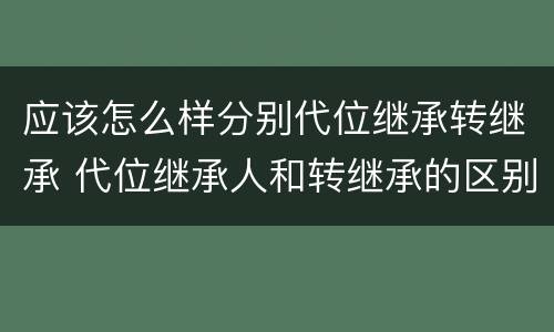应该怎么样分别代位继承转继承 代位继承人和转继承的区别
