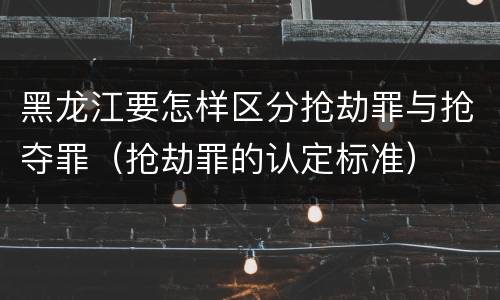 黑龙江要怎样区分抢劫罪与抢夺罪（抢劫罪的认定标准）