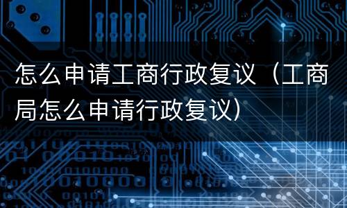 怎么申请工商行政复议（工商局怎么申请行政复议）