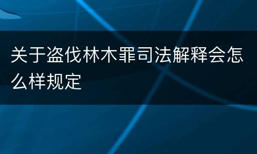 关于盗伐林木罪司法解释会怎么样规定
