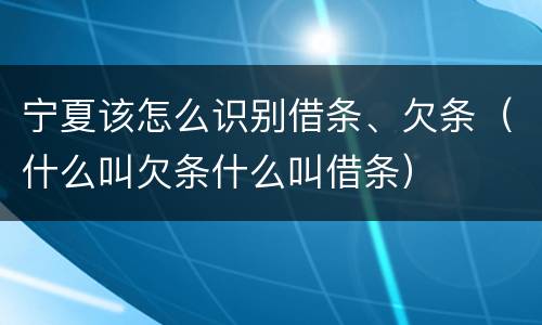 宁夏该怎么识别借条、欠条（什么叫欠条什么叫借条）