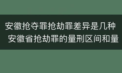 安徽抢夺罪抢劫罪差异是几种 安徽省抢劫罪的量刑区间和量刑情节