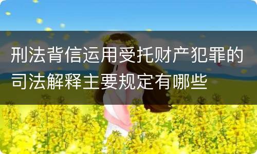 刑法背信运用受托财产犯罪的司法解释主要规定有哪些