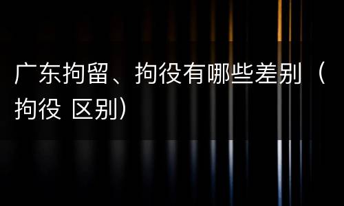 广东拘留、拘役有哪些差别（拘役 区别）