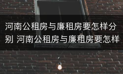 河南公租房与廉租房要怎样分别 河南公租房与廉租房要怎样分别呢