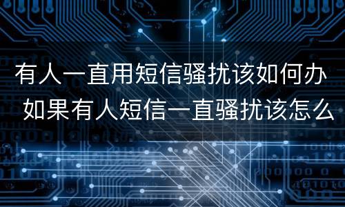 有人一直用短信骚扰该如何办 如果有人短信一直骚扰该怎么办