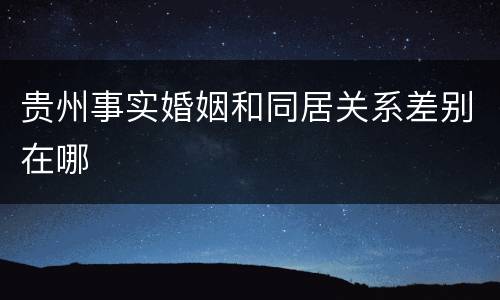 贵州事实婚姻和同居关系差别在哪