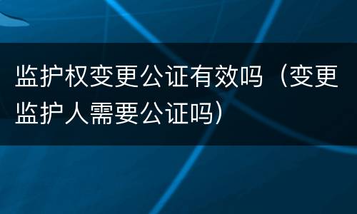 监护权变更公证有效吗（变更监护人需要公证吗）