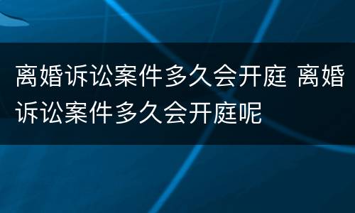 离婚诉讼案件多久会开庭 离婚诉讼案件多久会开庭呢