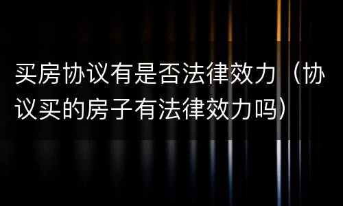 买房协议有是否法律效力（协议买的房子有法律效力吗）